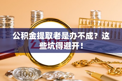 即墨公积金提取老是办不成？这些坑得避开！