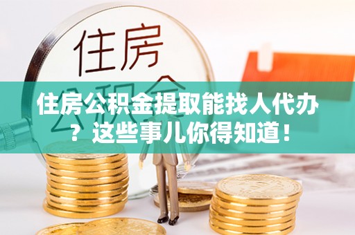 即墨住房公积金提取能找人代办？这些事儿你得知道！