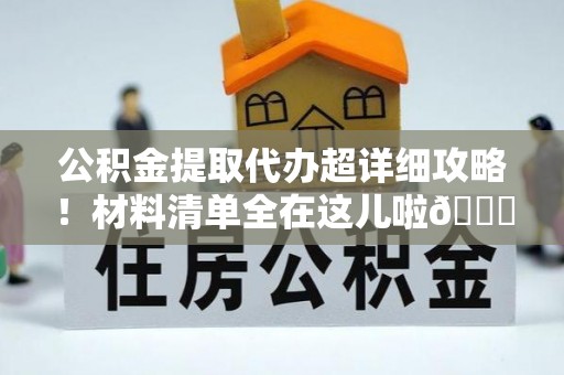 即墨公积金提取代办超详细攻略！材料清单全在这儿啦😎