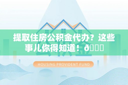 即墨提取住房公积金代办？这些事儿你得知道！😎