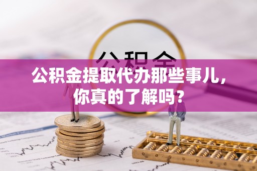 即墨公积金提取代办那些事儿，你真的了解吗？