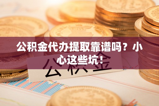 即墨公积金代办提取靠谱吗？小心这些坑！