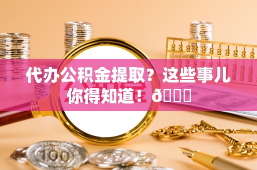 即墨代办公积金提取？这些事儿你得知道！😎