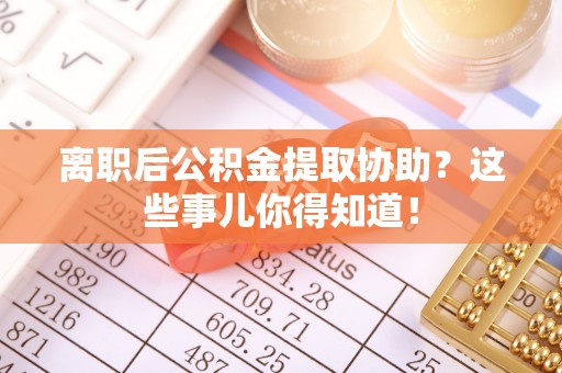即墨离职后公积金提取协助？这些事儿你得知道！