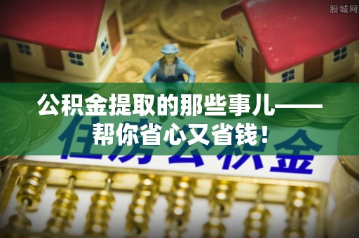 即墨公积金提取的那些事儿——帮你省心又省钱！