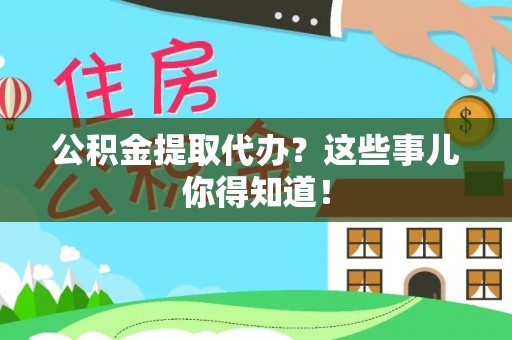 即墨公积金提取代办？这些事儿你得知道！