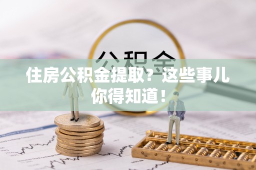 即墨住房公积金提取？这些事儿你得知道！