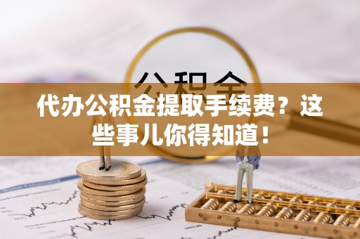 即墨代办公积金提取手续费？这些事儿你得知道！