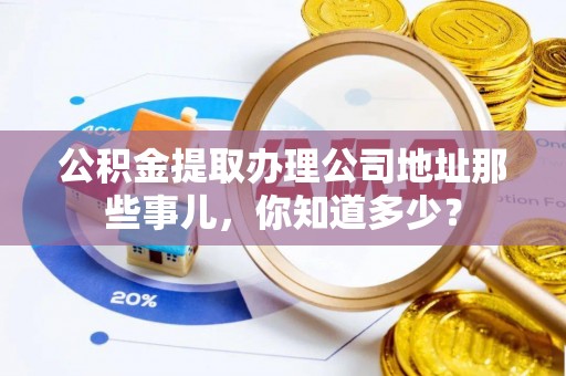 即墨公积金提取办理公司地址那些事儿，你知道多少？