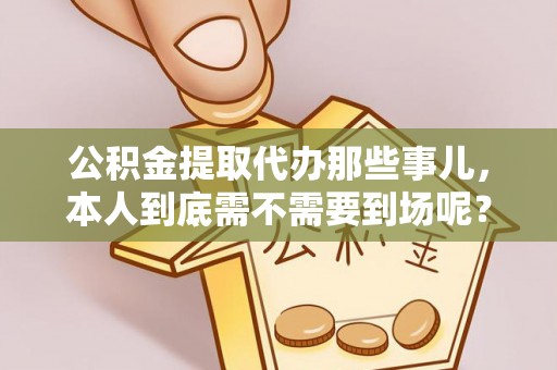 即墨公积金提取代办那些事儿，本人到底需不需要到场呢？