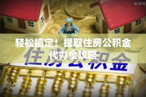 即墨轻松搞定！提取住房公积金代办全攻略