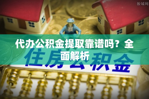即墨代办公积金提取靠谱吗？全面解析