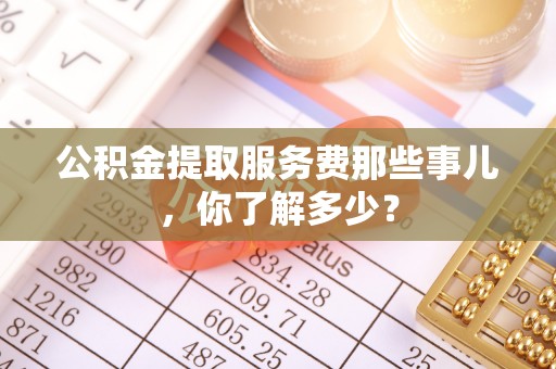 即墨公积金提取服务费那些事儿，你了解多少？