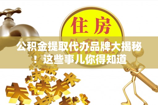即墨公积金提取代办品牌大揭秘！这些事儿你得知道
