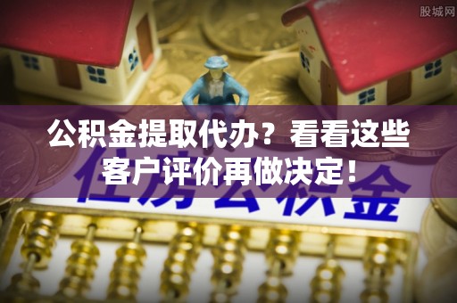 即墨公积金提取代办？看看这些客户评价再做决定！