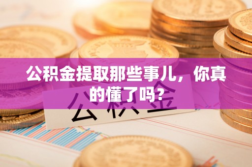 即墨公积金提取那些事儿，你真的懂了吗？