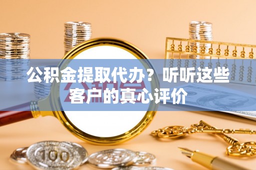 即墨公积金提取代办？听听这些客户的真心评价