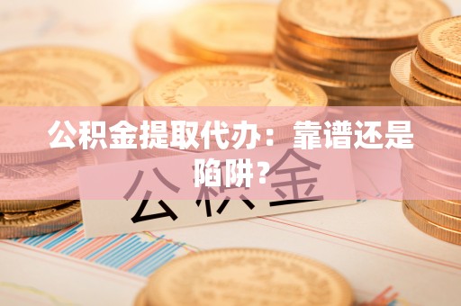 即墨公积金提取代办：靠谱还是陷阱？