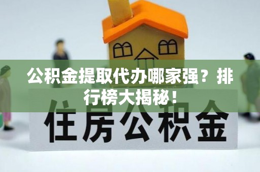 即墨公积金提取代办哪家强？排行榜大揭秘！