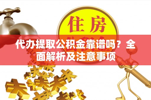 即墨代办提取公积金靠谱吗？全面解析及注意事项
