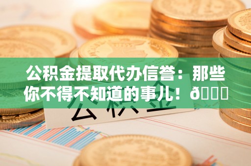 即墨公积金提取代办信誉：那些你不得不知道的事儿！😎
