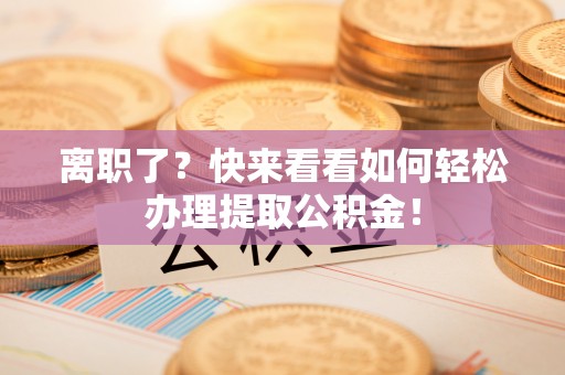 即墨离职了？快来看看如何轻松办理提取公积金！