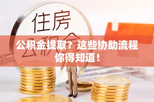 即墨公积金提取？这些协助流程你得知道！