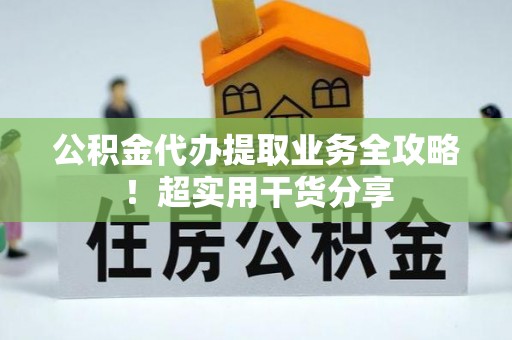即墨公积金代办提取业务全攻略！超实用干货分享