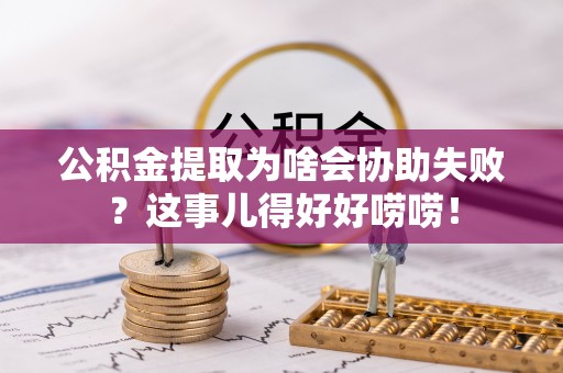 即墨公积金提取为啥会协助失败？这事儿得好好唠唠！