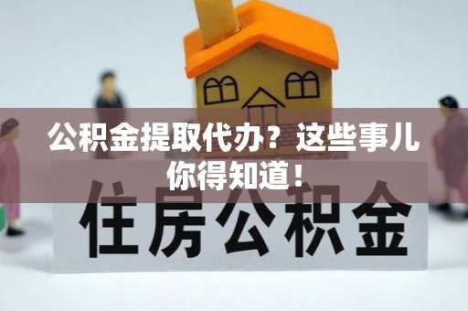 即墨公积金提取代办？这些事儿你得知道！