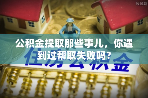 即墨公积金提取那些事儿，你遇到过帮取失败吗？