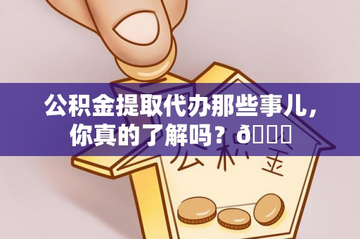 即墨公积金提取代办那些事儿，你真的了解吗？😎