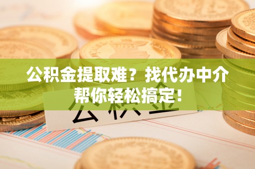 即墨公积金提取难？找代办中介帮你轻松搞定！