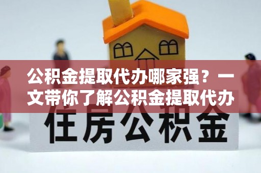 即墨公积金提取代办哪家强？一文带你了解公积金提取代办机构排名及相关知识