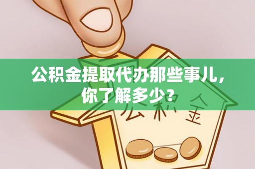 即墨公积金提取代办那些事儿，你了解多少？