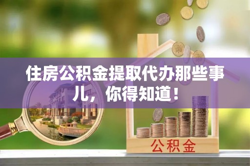 即墨住房公积金提取代办那些事儿，你得知道！