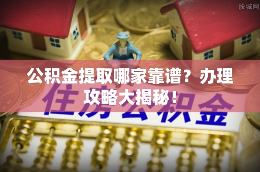 即墨公积金提取哪家靠谱？办理攻略大揭秘！