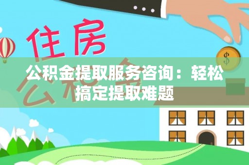 即墨公积金提取服务咨询：轻松搞定提取难题