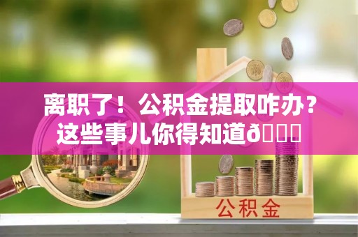 即墨离职了！公积金提取咋办？这些事儿你得知道😎
