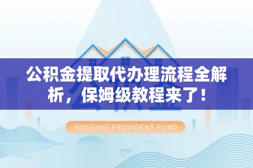即墨公积金提取代办理流程全解析，保姆级教程来了！