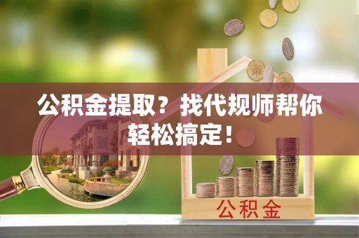 即墨公积金提取？找代规师帮你轻松搞定！