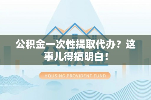即墨公积金一次性提取代办？这事儿得搞明白！