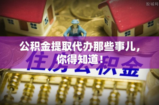即墨公积金提取代办那些事儿，你得知道！