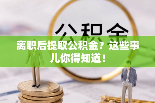 即墨离职后提取公积金？这些事儿你得知道！