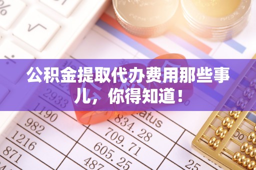即墨公积金提取代办费用那些事儿，你得知道！