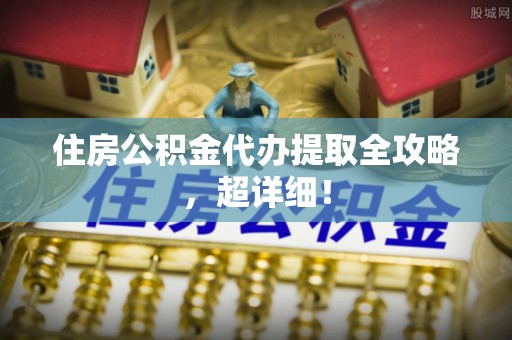 即墨住房公积金代办提取全攻略，超详细！