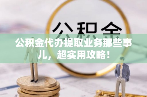 即墨公积金代办提取业务那些事儿，超实用攻略！