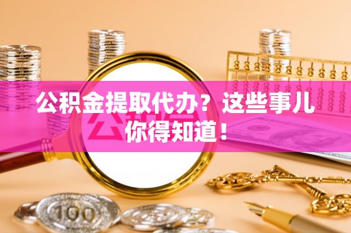 即墨公积金提取代办？这些事儿你得知道！