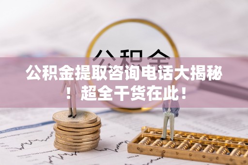 即墨公积金提取咨询电话大揭秘！超全干货在此！