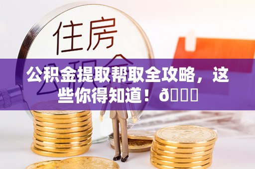 即墨公积金提取帮取全攻略，这些你得知道！😎